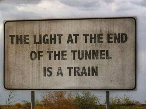 The light at the end of the tunnel is a train | Funny signs, Funny quotes, Humor