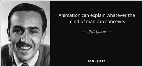 Walt Disney quote: Animation can explain whatever the mind of man can conceive.