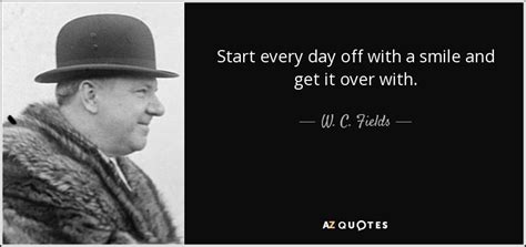 W. C. Fields quote: Start every day off with a smile and get it...