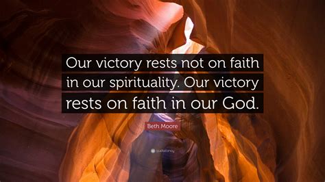 Beth Moore Quote: “Our victory rests not on faith in our spirituality. Our victory rests on ...