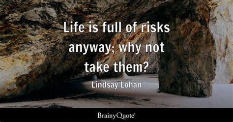 Lindsay Lohan - Life is full of risks anyway; why not take...