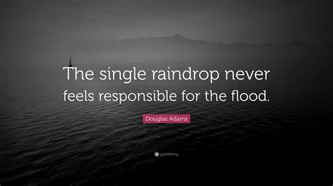 Douglas Adams Quote: “The single raindrop never feels responsible for the flood.”