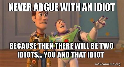 Never argue with an idiot Because then there will be two idiots... You ...