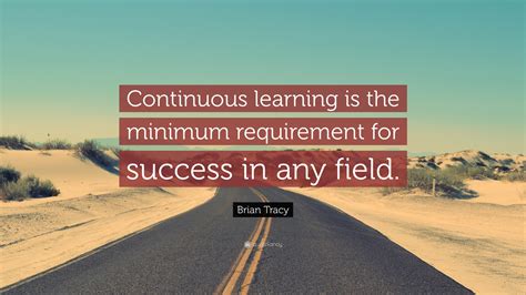 Brian Tracy Quote: “Continuous learning is the minimum requirement for ...