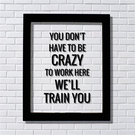 You don't have to be crazy to work here we'll train you - Funny ...