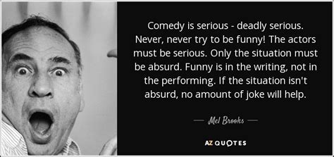 Mel Brooks quote: Comedy is serious - deadly serious. Never, never try to...