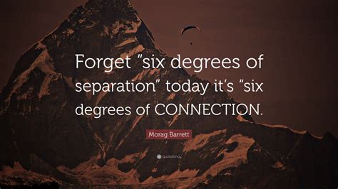 Morag Barrett Quote: “Forget “six degrees of separation” today it’s “six degrees of CONNECTION.”