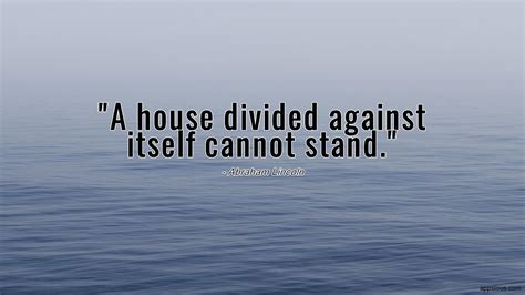 A house divided against itself cannot stand. - quotewis.com