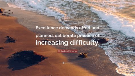 K. Anders Ericsson Quote: “Excellence demands effort and planned, deliberate practice of ...