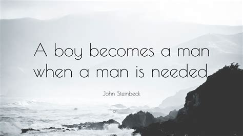 John Steinbeck Quote: “A boy becomes a man when a man is needed.”