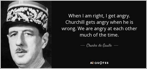 Charles de Gaulle quote: When I am right, I get angry. Churchill gets angry...