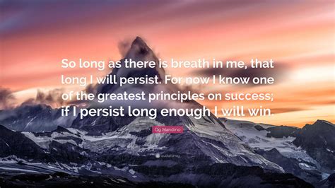 Og Mandino Quote: “So long as there is breath in me, that long I will persist. For now I know ...