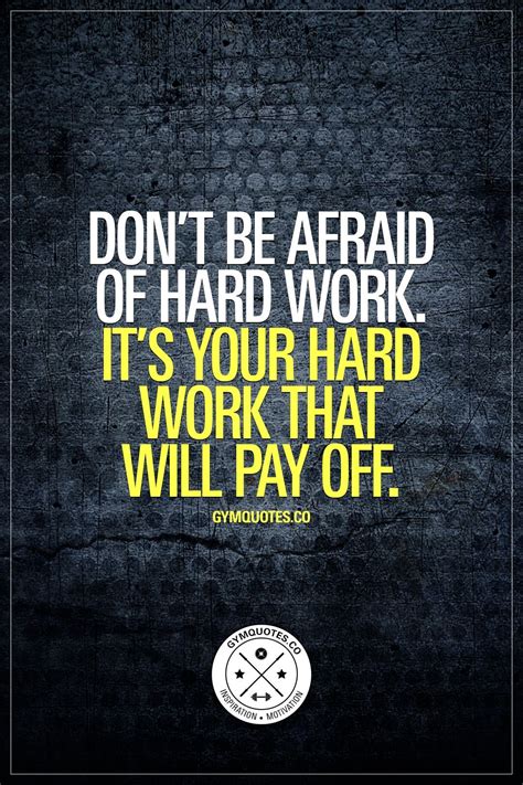 Don't be afraid of hard work. It's your hard work that will pay off. Hard work always ...