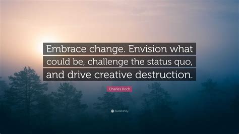 Charles Koch Quote: “Embrace change. Envision what could be, challenge the status quo, and drive ...