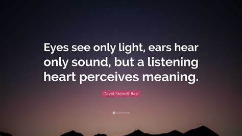 David Steindl-Rast Quote: “Eyes see only light, ears hear only sound, but a listening heart ...