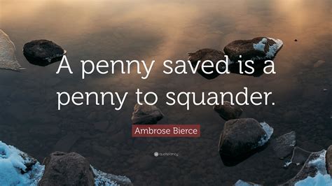 Ambrose Bierce Quote: “A penny saved is a penny to squander.”