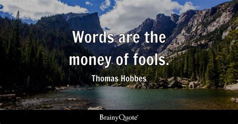 Thomas Hobbes - Words are the money of fools.