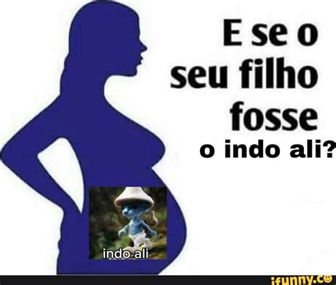 Ese o seu filho fosse o indo ali? indo ali - iFunny Brazil