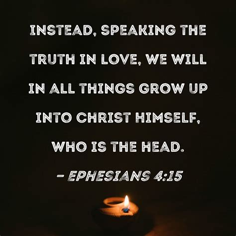 Ephesians 4:15 Instead, speaking the truth in love, we will in all things grow up into Christ ...