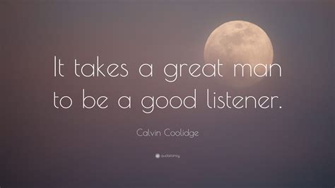 Calvin Coolidge Quote: “It takes a great man to be a good listener.”