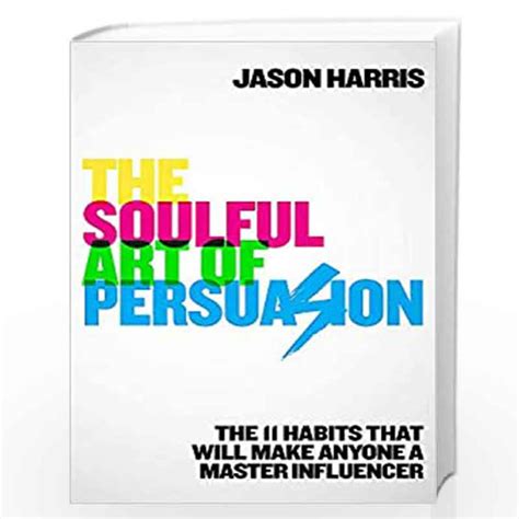 The Soulful Art of Persuasion: The 11 Habits That Will Make Anyone A ...