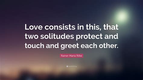 Rainer Maria Rilke Quote: “Love consists in this, that two solitudes protect and touch and greet ...