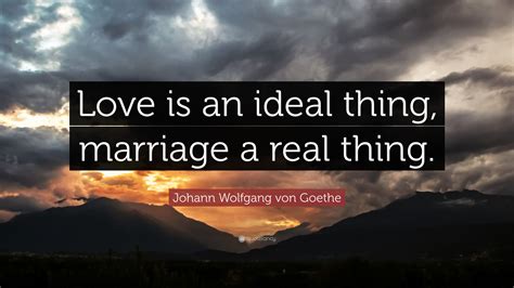 Johann Wolfgang von Goethe Quote: “Love is an ideal thing, marriage a ...