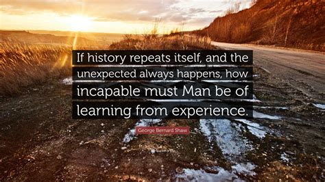 George Bernard Shaw Quote: “If history repeats itself, and the unexpected always happens, how ...