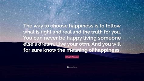 Oprah Winfrey Quote: “The way to choose happiness is to follow what is right and real and the ...