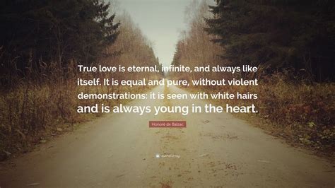 Honoré de Balzac Quote: “True love is eternal, infinite, and always like itself. It is equal and ...