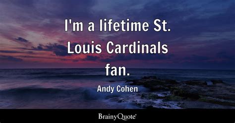 Andy Cohen - I'm a lifetime St. Louis Cardinals fan.