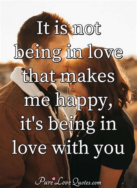 It is not being in love that makes me happy, it's being in love with you. | PureLoveQuotes