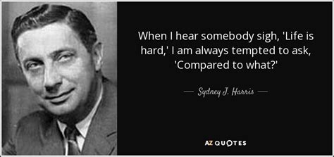 Sydney J. Harris quote: When I hear somebody sigh, 'Life is hard,' I am...