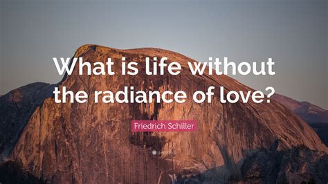 Friedrich Schiller Quote: “What is life without the radiance of love?”