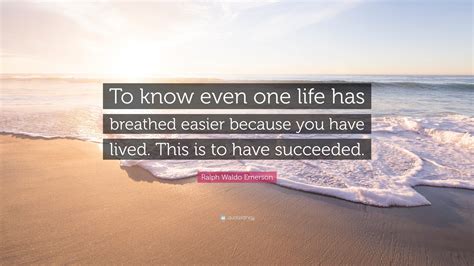 Ralph Waldo Emerson Quote: “To know even one life has breathed easier because you have lived ...