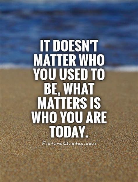 It doesn't matter who you used to be, what matters is who you... | Picture Quotes