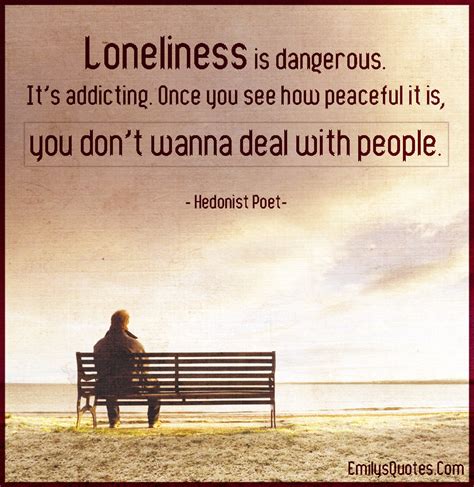 Loneliness is dangerous. It's addicting. Once you see how peaceful ...