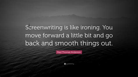 Paul Thomas Anderson Quote: “Screenwriting is like ironing. You move forward a little bit and go ...