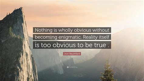 Jean Baudrillard Quote: “Nothing is wholly obvious without becoming enigmatic. Reality itself is ...