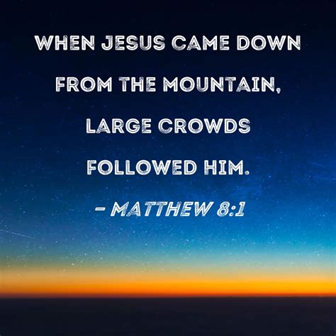 Matthew 8:1 When Jesus came down from the mountain, large crowds followed Him.