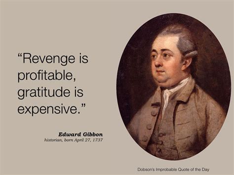 "Revenge is profitable, gratitude is expensive." Edward Gibbon, historian, born April 27, 1737 ...