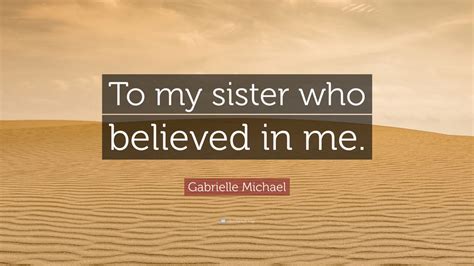 Gabrielle Michael Quote: “To my sister who believed in me.”