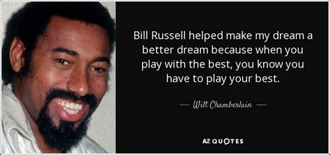 Wilt Chamberlain quote: Bill Russell helped make my dream a better dream because...