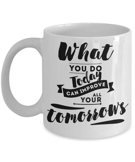 What You Do Today Can Improve All Your Tomorrow Motivation/Encourage Coffee Mug Tea Cup ...