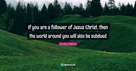 If you are a follower of Jesus Christ, then the world around you will ... Quote by Sunday ...