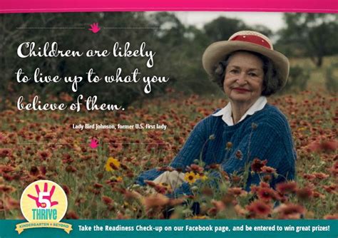 "Children are likely to live up to what you believe of them." -Lady Bird Johnson, former U.S ...