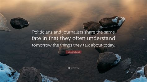 Helmut Schmidt Quote: “Politicians and journalists share the same fate in that they often ...