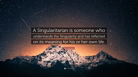 Ray Kurzweil Quote: “A Singularitarian is someone who understands the Singularity and has ...