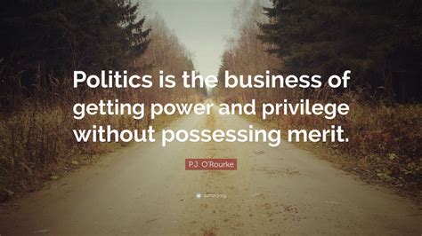 P.J. O'Rourke Quote: “Politics is the business of getting power and privilege without possessing ...