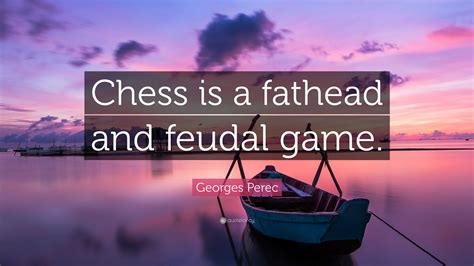 Georges Perec Quote: “Chess is a fathead and feudal game.”